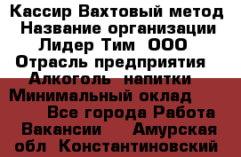 Кассир Вахтовый метод › Название организации ­ Лидер Тим, ООО › Отрасль предприятия ­ Алкоголь, напитки › Минимальный оклад ­ 35 000 - Все города Работа » Вакансии   . Амурская обл.,Константиновский р-н